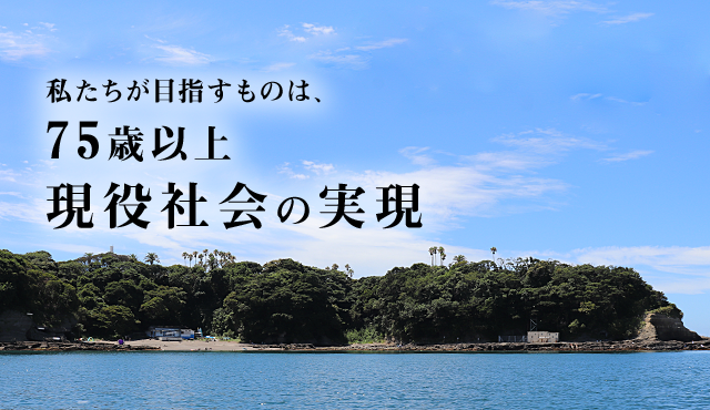 私たちが目指すものは、75歳以上現役社会の実現